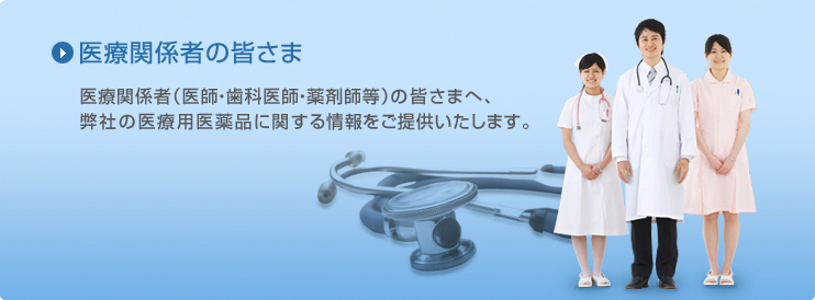 医療関係者の皆さま - 医療関係者（医師・歯科医師・薬剤師等）の皆さまへ、弊社の医療用医薬品に関する情報をご提供いたします。