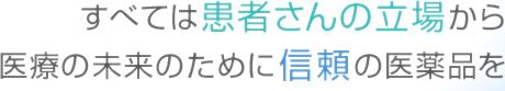 すべては患者さんの立場から 医療の未来のために信頼の医薬品を