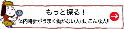 もっと探る！体内時計が乱れやすい人は、こんな人!!