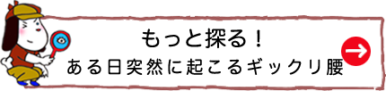 もっと探る！ある日突然に起こるギックリ腰