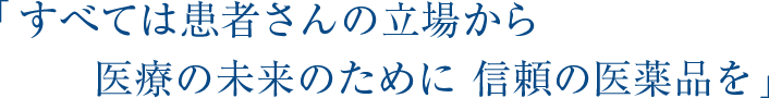 「すべては患者さんの立場から 医療の未来のために 信頼の医薬品を」