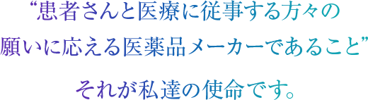 “患者さんと医療に従事する方々の願いに応える医薬品メーカーであること”それが私達の使命です。